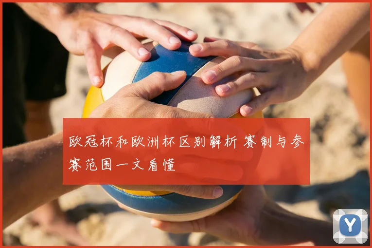 欧冠杯和欧洲杯区别解析 赛制与参赛范围一文看懂