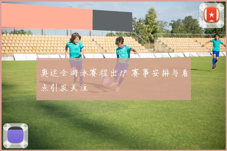 奥运会游泳赛程出炉 赛事安排与看点引发关注