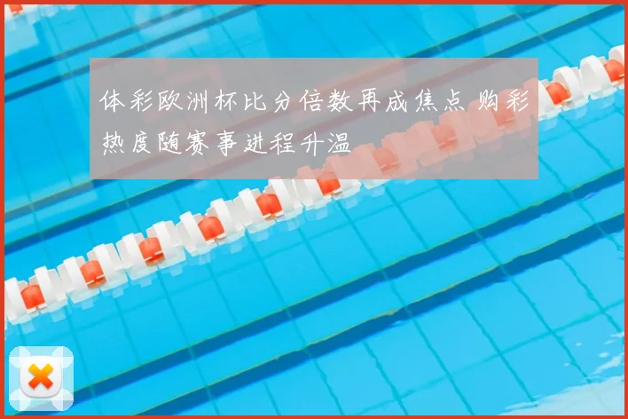 体彩欧洲杯比分倍数再成焦点 购彩热度随赛事进程升温