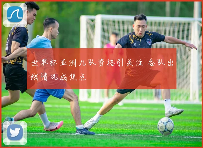 世界杯亚洲几队资格引关注 各队出线情况成焦点