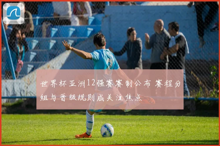 世界杯亚洲12强赛赛制公布 赛程分组与晋级规则成关注焦点