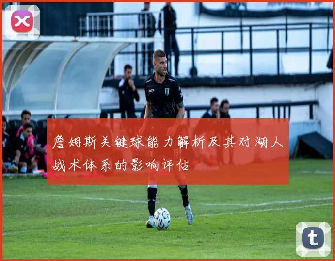詹姆斯关键球能力解析及其对湖人战术体系的影响评估