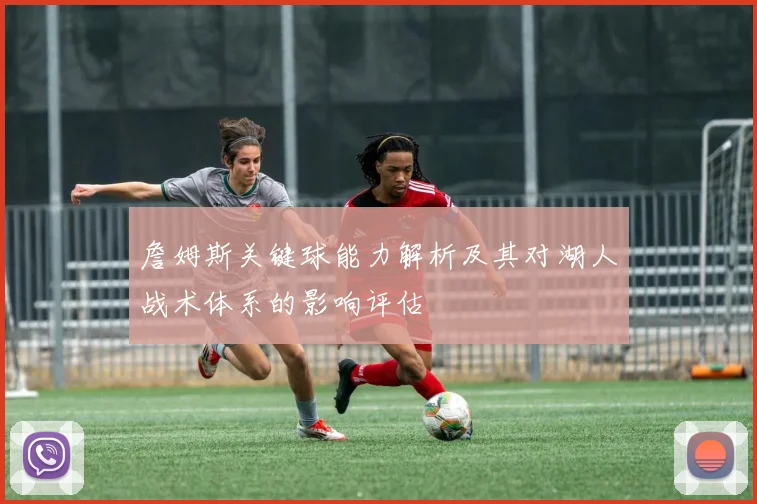 詹姆斯关键球能力解析及其对湖人战术体系的影响评估