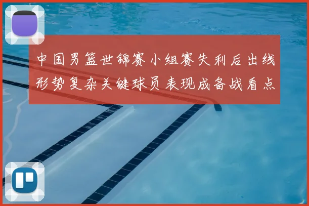 中国男篮世锦赛小组赛失利后出线形势复杂关键球员表现成备战看点