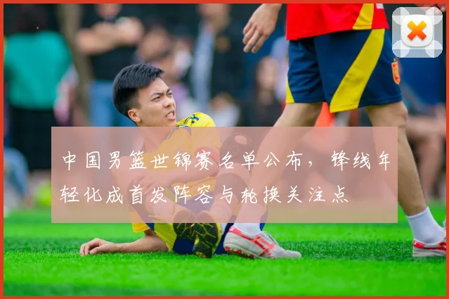 中国男篮世锦赛名单公布，锋线年轻化成首发阵容与轮换关注点
