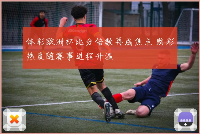 体彩欧洲杯比分倍数再成焦点 购彩热度随赛事进程升温