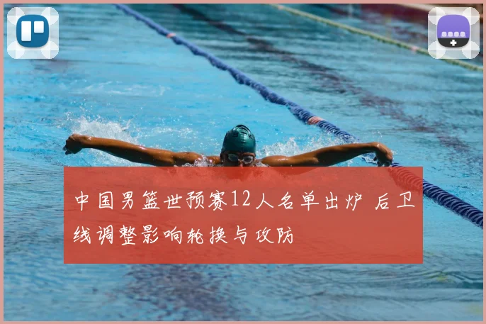 中国男篮世预赛12人名单出炉 后卫线调整影响轮换与攻防