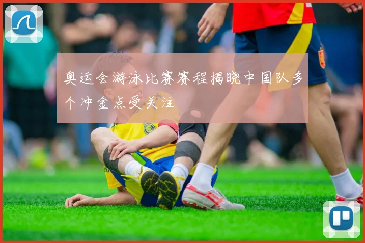 奥运会游泳比赛赛程揭晓中国队多个冲金点受关注