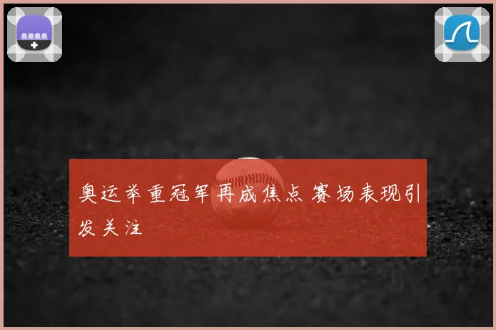 奥运举重冠军再成焦点 赛场表现引发关注