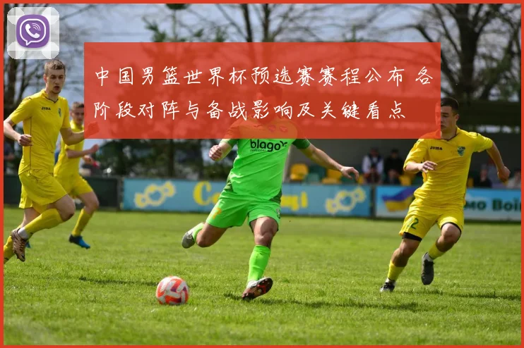 中国男篮世界杯预选赛赛程公布 各阶段对阵与备战影响及关键看点