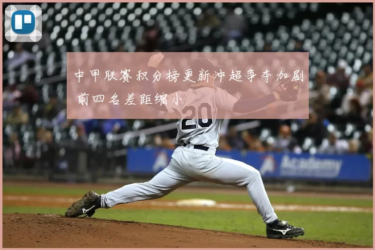中甲联赛积分榜更新冲超争夺加剧 前四名差距缩小