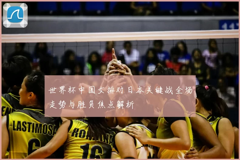 世界杯中国女排对日本关键战全场走势与胜负焦点解析