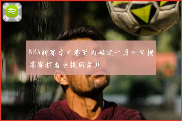 NBA新赛季开赛时间确定十月中旬揭幕赛程看点提前聚焦