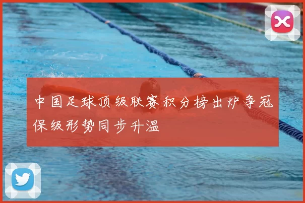 中国足球顶级联赛积分榜出炉争冠保级形势同步升温