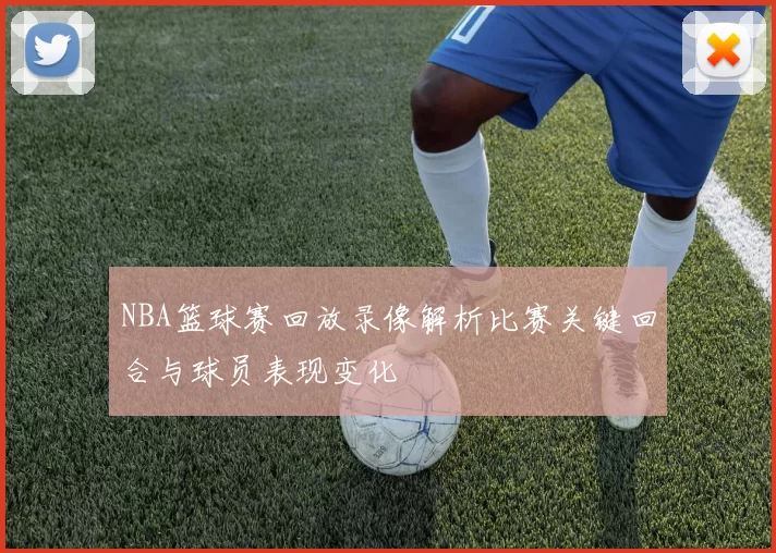 NBA篮球赛回放录像解析比赛关键回合与球员表现变化