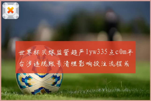 世界杯买球监管趋严lyw335点c0m平台涉违规账号清理影响投注流程或致资金受限
