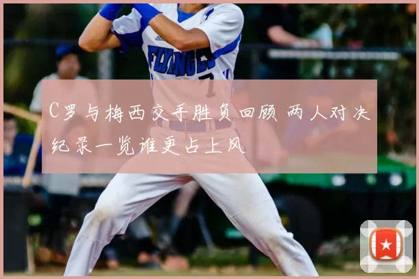 C罗与梅西交手胜负回顾 两人对决纪录一览谁更占上风