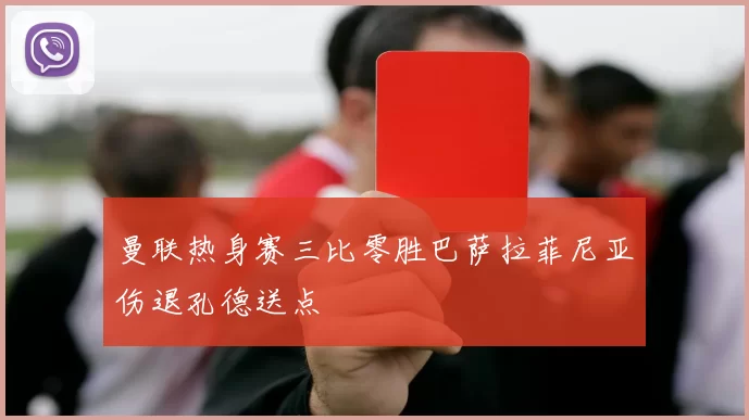 曼联热身赛三比零胜巴萨拉菲尼亚伤退孔德送点
