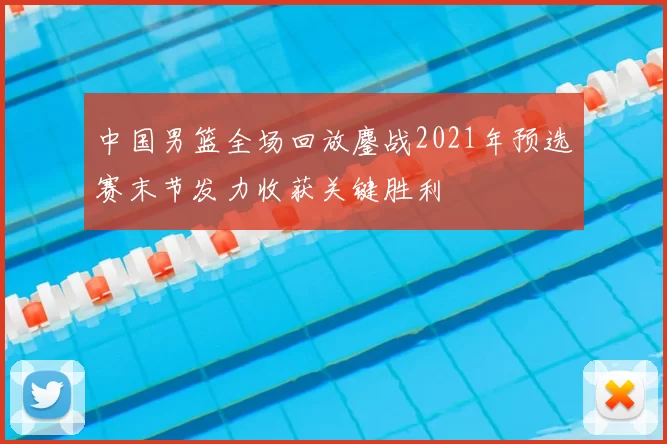 中国男篮全场回放鏖战2021年预选赛末节发力收获关键胜利
