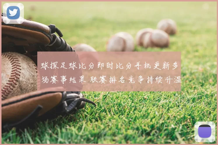 球探足球比分即时比分手机更新多场赛事结果 联赛排名竞争持续升温