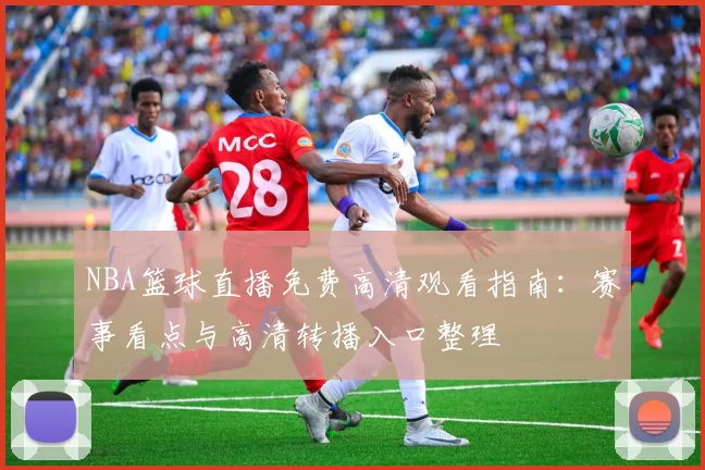 NBA篮球直播免费高清观看指南：赛事看点与高清转播入口整理