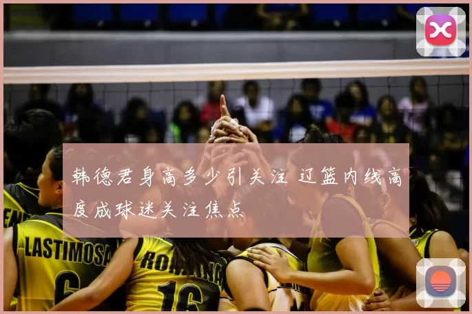 韩德君身高多少引关注 辽篮内线高度成球迷关注焦点