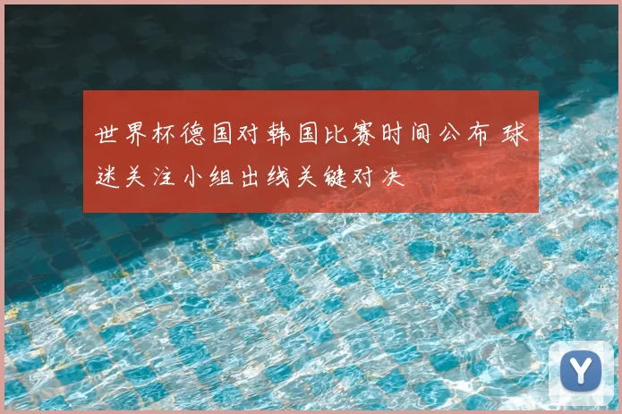 世界杯德国对韩国比赛时间公布 球迷关注小组出线关键对决
