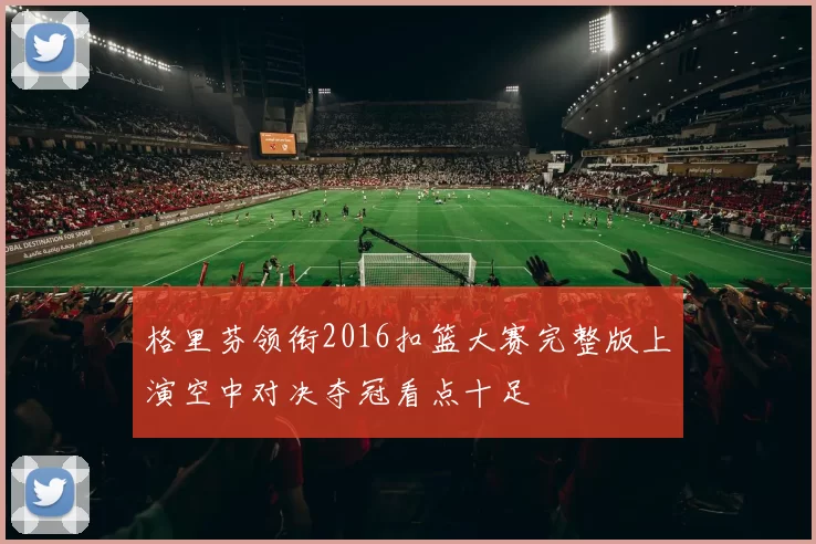 格里芬领衔2016扣篮大赛完整版上演空中对决夺冠看点十足