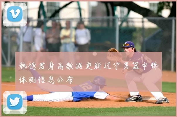 韩德君身高数据更新辽宁男篮中锋体测信息公布