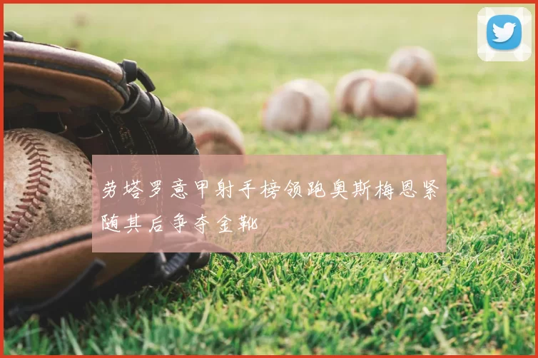 劳塔罗意甲射手榜领跑奥斯梅恩紧随其后争夺金靴