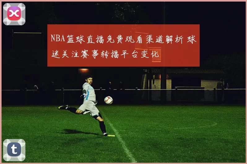 NBA篮球直播免费观看渠道解析 球迷关注赛事转播平台变化