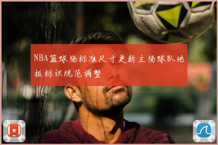 NBA篮球场标准尺寸更新主场球队地板标识规范调整