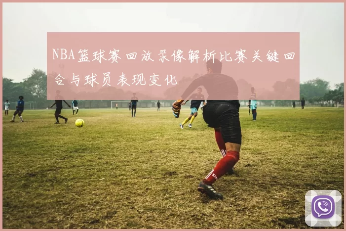 NBA篮球赛回放录像解析比赛关键回合与球员表现变化