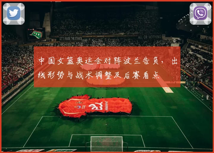 中国女篮奥运会对阵波兰告负，出线形势与战术调整及后赛看点
