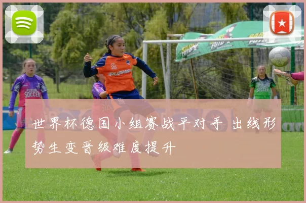 世界杯德国小组赛战平对手 出线形势生变晋级难度提升