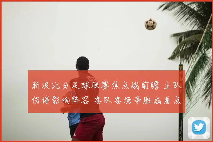 新浪比分足球联赛焦点战前瞻 主队伤停影响阵容 客队客场争胜成看点