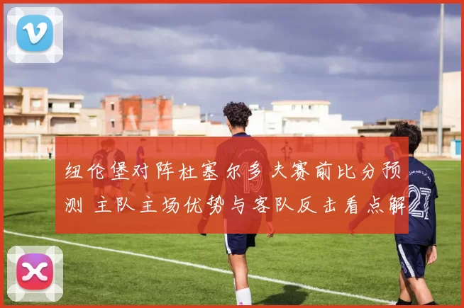 纽伦堡对阵杜塞尔多夫赛前比分预测 主队主场优势与客队反击看点解析