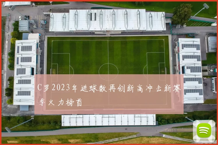 C罗2023年进球数再创新高冲击新赛季火力榜首