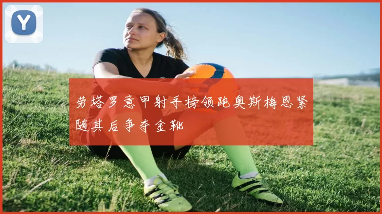劳塔罗意甲射手榜领跑奥斯梅恩紧随其后争夺金靴