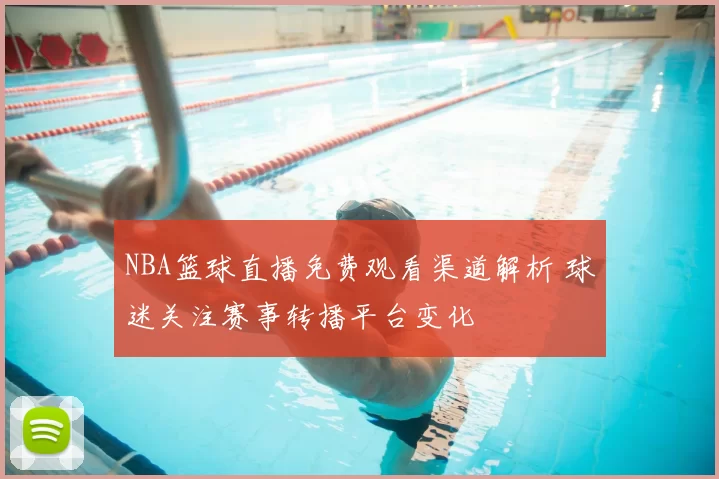 NBA篮球直播免费观看渠道解析 球迷关注赛事转播平台变化