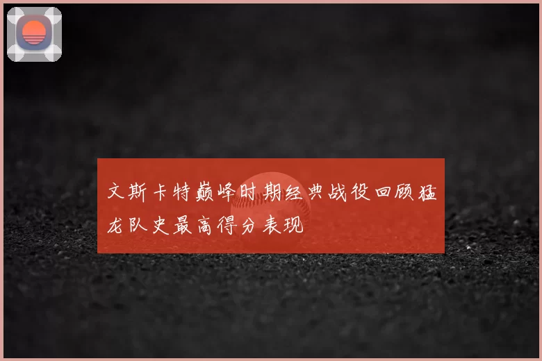 文斯卡特巅峰时期经典战役回顾猛龙队史最高得分表现