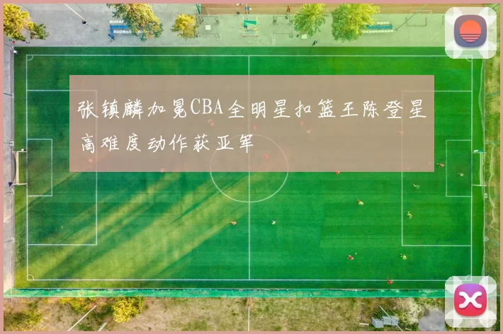 张镇麟加冕CBA全明星扣篮王陈登星高难度动作获亚军