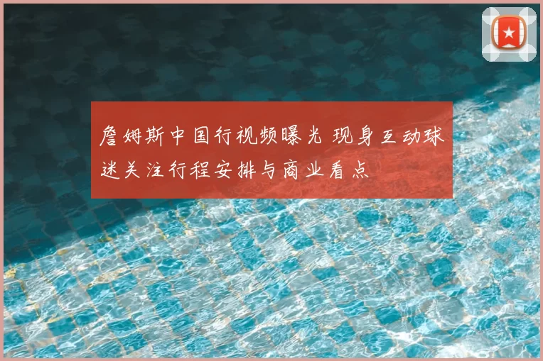詹姆斯中国行视频曝光 现身互动球迷关注行程安排与商业看点