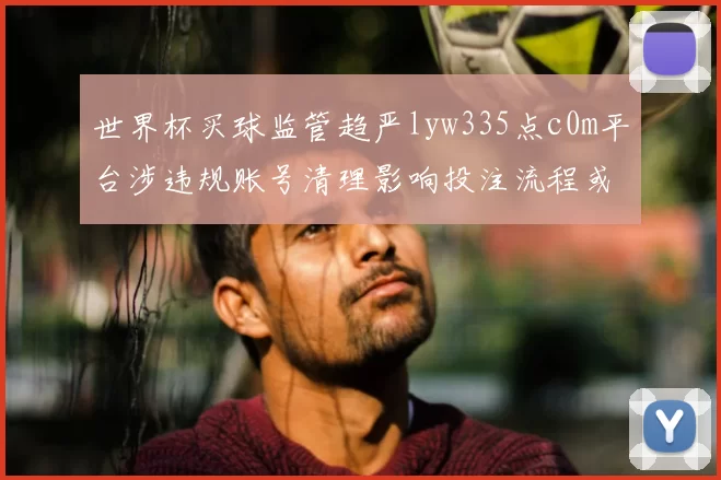 世界杯买球监管趋严lyw335点c0m平台涉违规账号清理影响投注流程或致资金受限