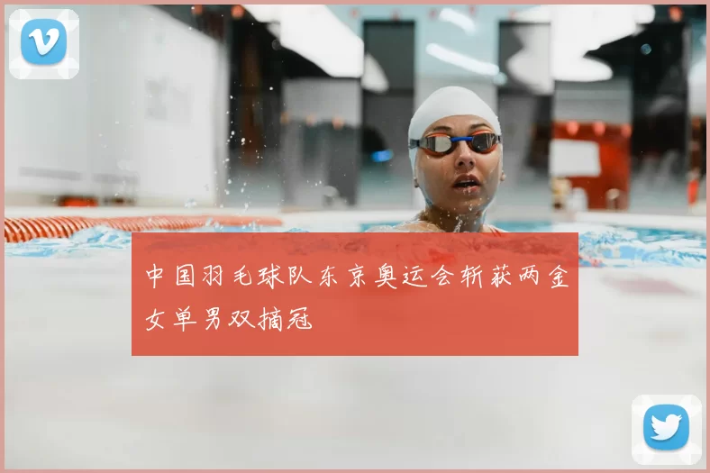 中国羽毛球队东京奥运会斩获两金女单男双摘冠