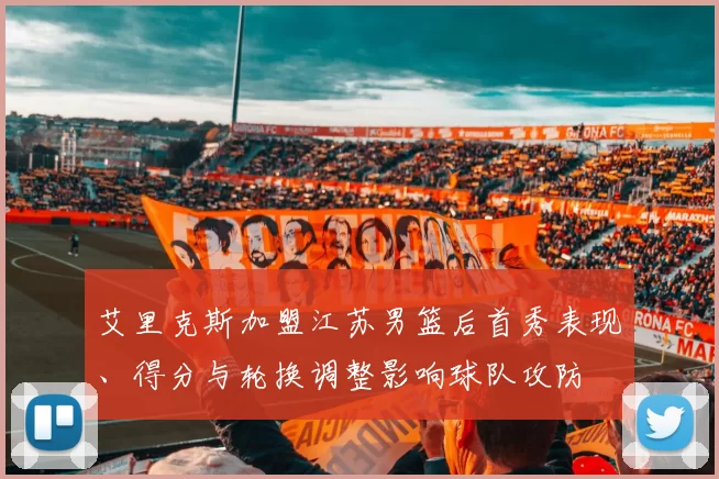 艾里克斯加盟江苏男篮后首秀表现、得分与轮换调整影响球队攻防