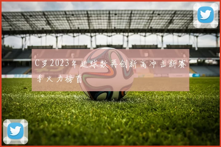 C罗2023年进球数再创新高冲击新赛季火力榜首