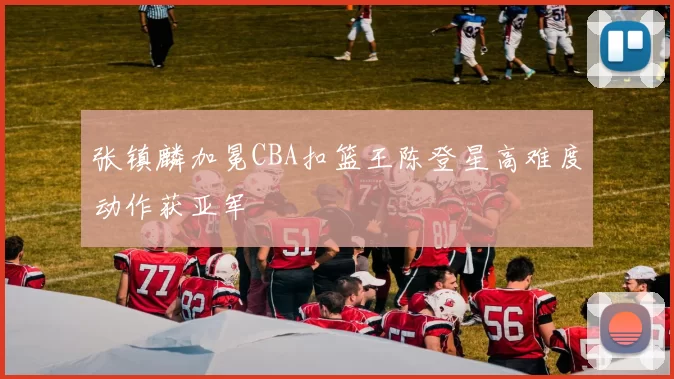 张镇麟加冕CBA扣篮王陈登星高难度动作获亚军