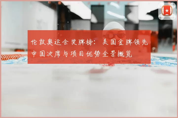 伦敦奥运会奖牌榜:美国金牌领先中国次席与项目优势全景概览