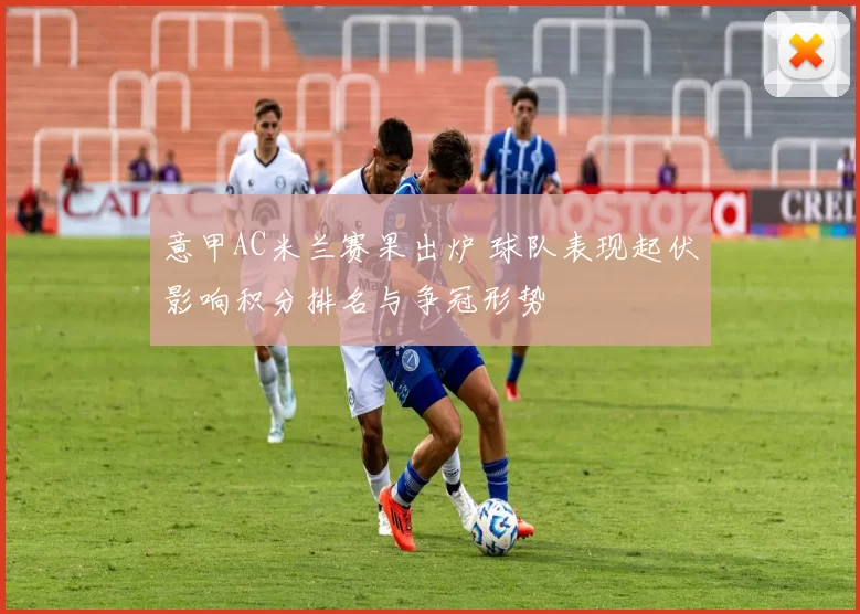 意甲AC米兰赛果出炉 球队表现起伏影响积分排名与争冠形势